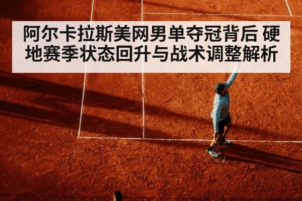 阿尔卡拉斯美网男单夺冠背后 硬地赛季状态回升与战术调整解析