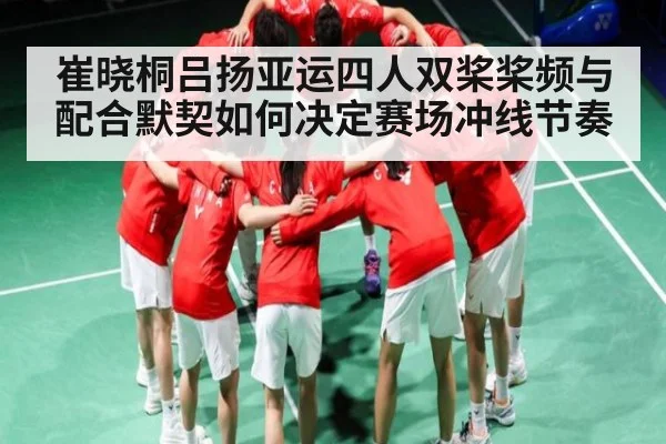 崔晓桐吕扬亚运四人双桨桨频与配合默契如何决定赛场冲线节奏 - KaiBao Sports